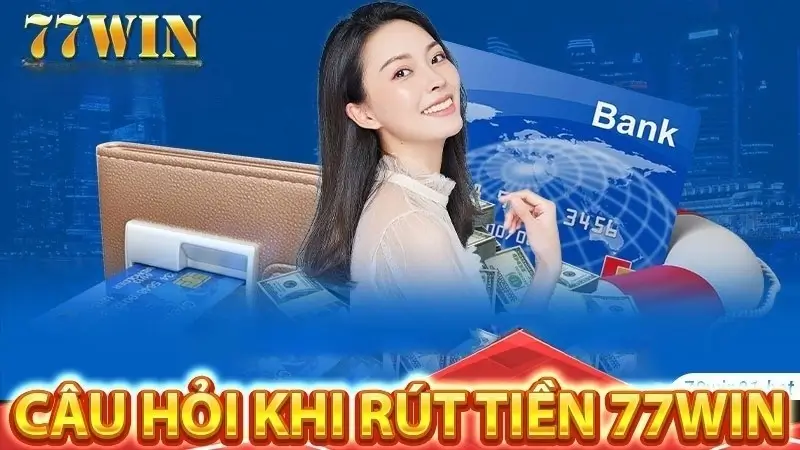 Các Câu Hỏi Phổ Biến Khi Rút Tiền Tại 77Win